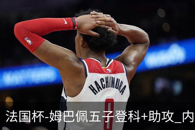 法国杯-姆巴佩五子登科+助攻 内马尔破门 巴黎7-0